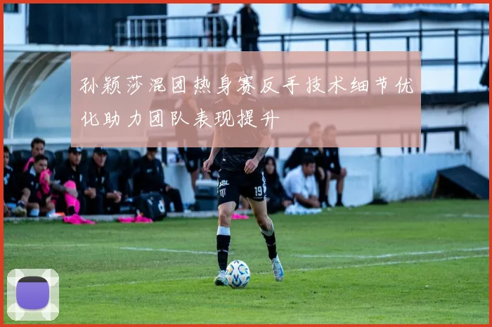 孙颖莎混团热身赛反手技术细节优化助力团队表现提升